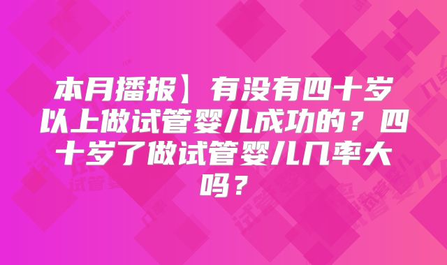 本月播报】有没有四十岁以上做试管婴儿成功的?四十岁了做试管婴儿几率大吗?