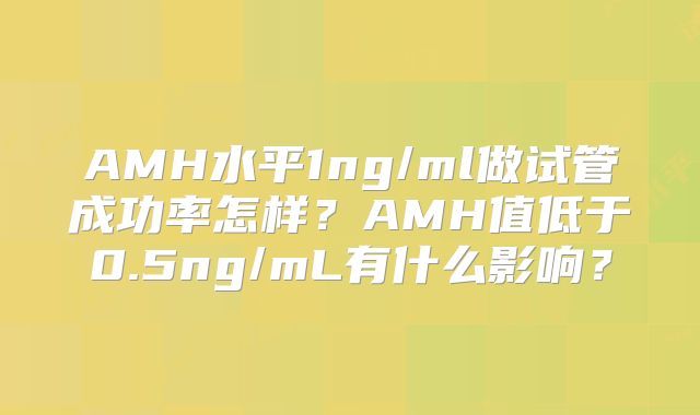 AMH水平1ng/ml做试管成功率怎样?AMH值低于0.5ng/mL有什么影响?
