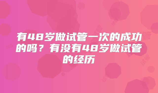 有48岁做试管一次的成功的吗？有没有48岁做试管的经历