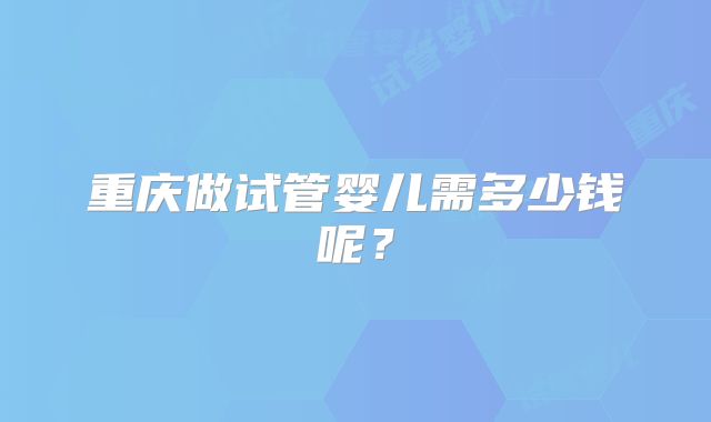 重庆做试管婴儿需多少钱呢?