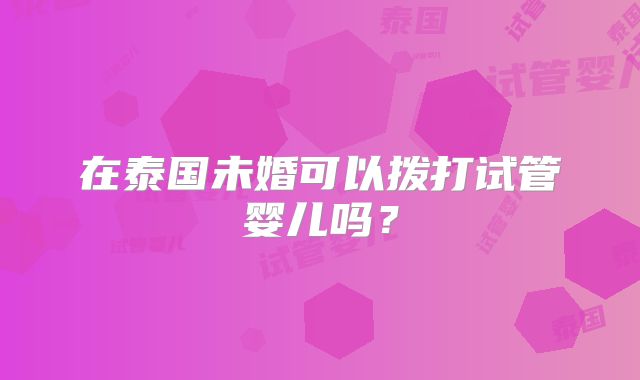 在泰国未婚可以拨打试管婴儿吗？