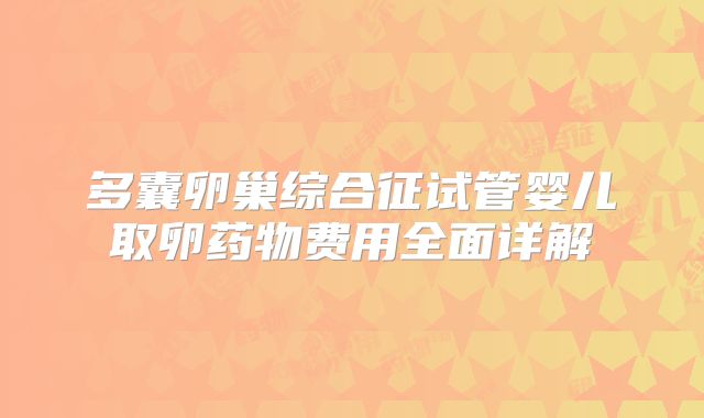 多囊卵巢综合征试管婴儿取卵药物费用全面详解