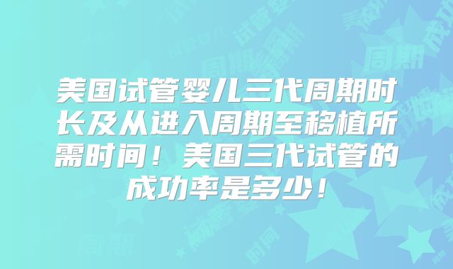 美国试管婴儿三代周期时长及从进入周期至移植所需时间！美国三代试管的成功率是多少！