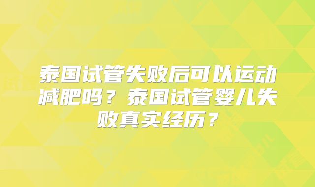 泰国试管失败后可以运动减肥吗?泰国试管婴儿失败真实经历?