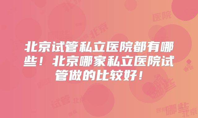 北京试管私立医院都有哪些!北京哪家私立医院试管做的比较好!