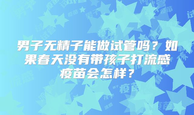 男子无精子能做试管吗?如果春天没有带孩子打流感疫苗会怎样?
