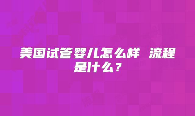 美国试管婴儿怎么样 流程是什么？