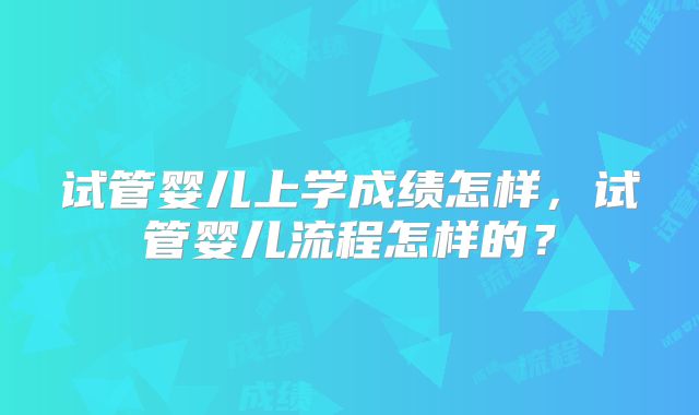 试管婴儿上学成绩怎样，试管婴儿流程怎样的？