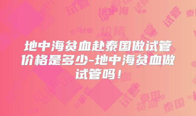 地中海贫血赴泰国做试管价格是多少-地中海贫血做试管吗!