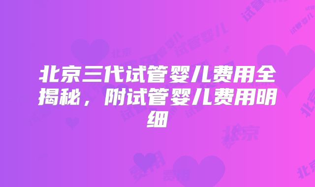 北京三代试管婴儿费用全揭秘,附试管婴儿费用明细