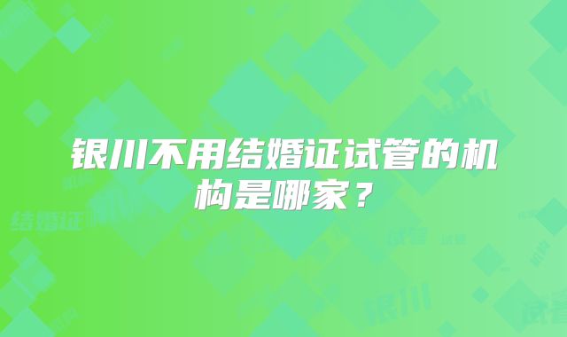银川不用结婚证试管的机构是哪家?
