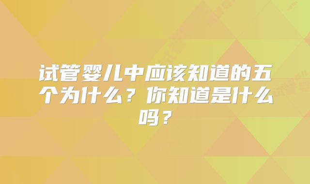 试管婴儿中应该知道的五个为什么?你知道是什么吗?