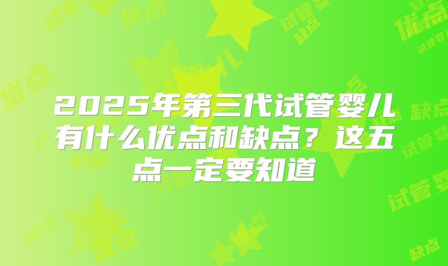2025年第三代试管婴儿有什么优点和缺点？这五点一定要知道