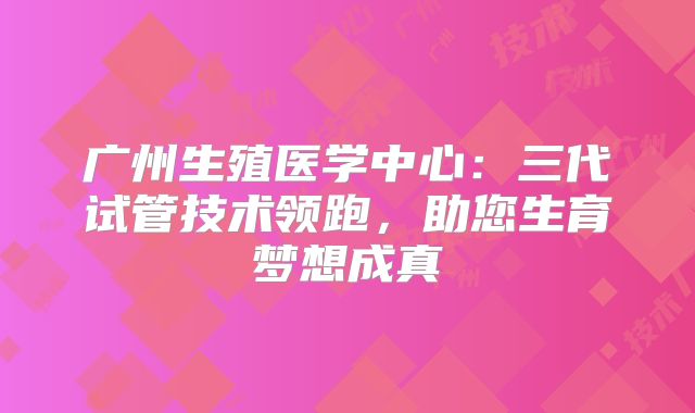 广州生殖医学中心：三代试管技术领跑，助您生育梦想成真