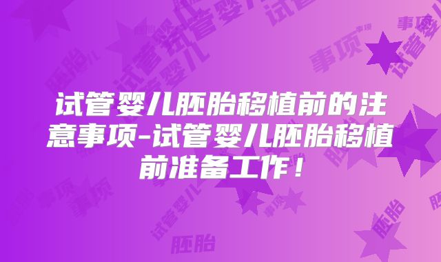 试管婴儿胚胎移植前的注意事项-试管婴儿胚胎移植前准备工作!