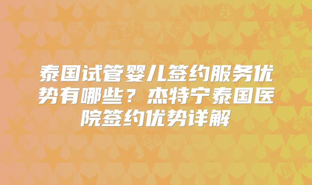 泰国试管婴儿签约服务优势有哪些？杰特宁泰国医院签约优势详解