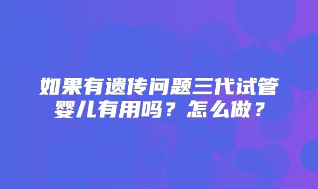 如果有遗传问题三代试管婴儿有用吗？怎么做？