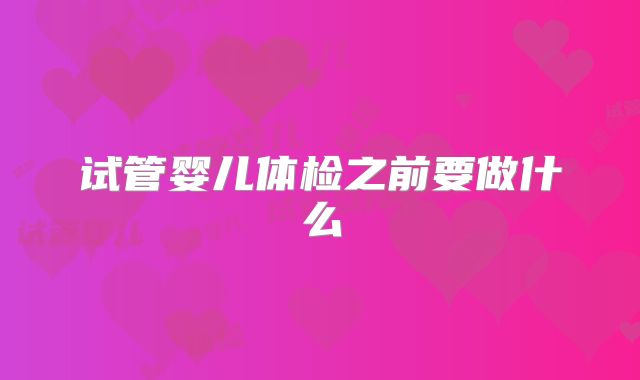 试管婴儿体检之前要做什么