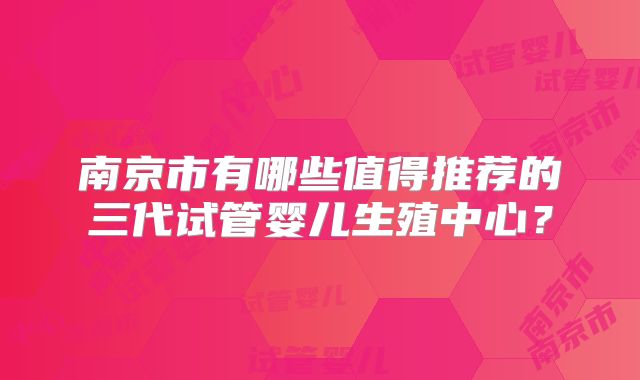 南京市有哪些值得推荐的三代试管婴儿生殖中心？
