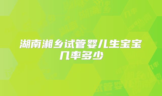 湖南湘乡试管婴儿生宝宝几率多少