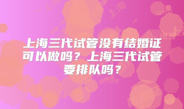 上海三代试管没有结婚证可以做吗?上海三代试管要排队吗?