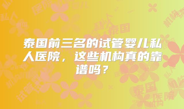 泰国前三名的试管婴儿私人医院，这些机构真的靠谱吗？
