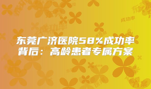 东莞广济医院58%成功率背后:高龄患者专属方案