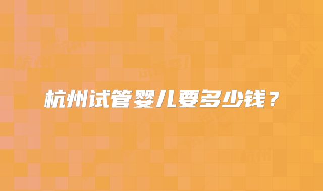 杭州试管婴儿要多少钱？