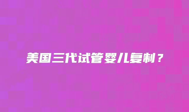 美国三代试管婴儿复制?