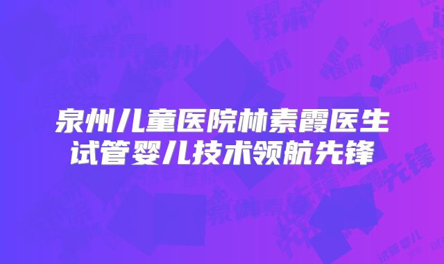 泉州儿童医院林素霞医生试管婴儿技术领航先锋