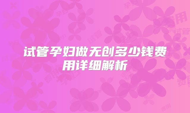 试管孕妇做无创多少钱费用详细解析