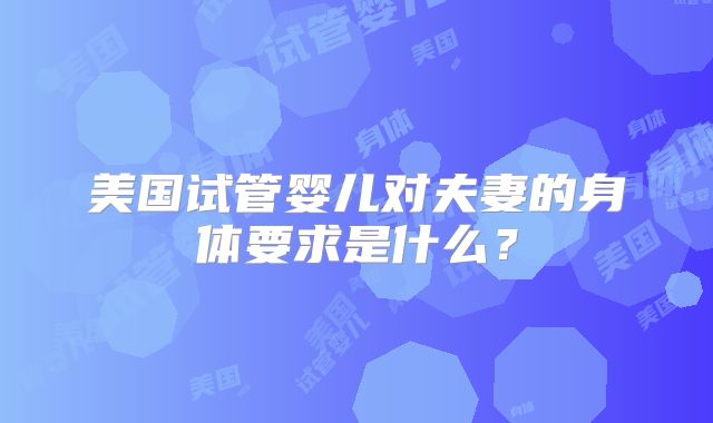 美国试管婴儿对夫妻的身体要求是什么？