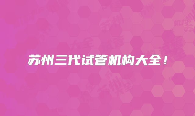 苏州三代试管机构大全！