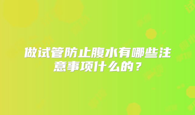 做试管防止腹水有哪些注意事项什么的?