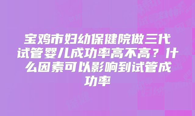 宝鸡市妇幼保健院做三代试管婴儿成功率高不高?什么因素可以影响到试管成功率
