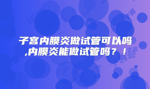 子宫内膜炎做试管可以吗,内膜炎能做试管吗?!