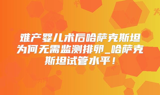 难产婴儿术后哈萨克斯坦为何无需监测排卵_哈萨克斯坦试管水平!