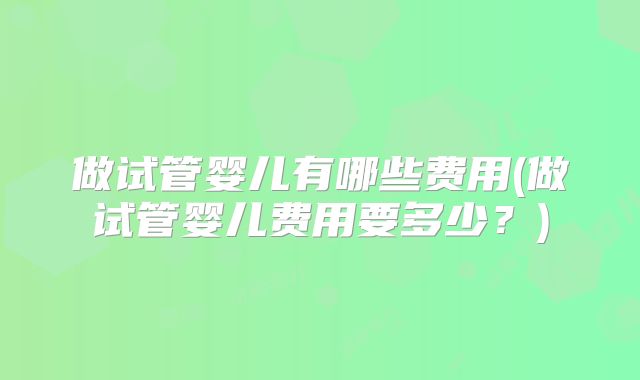 做试管婴儿有哪些费用(做试管婴儿费用要多少?)