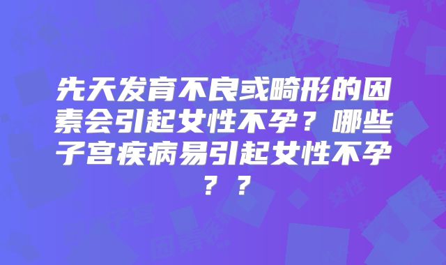 先天发育不良或畸形的因素会引起女性不孕？哪些子宫疾病易引起女性不孕？？