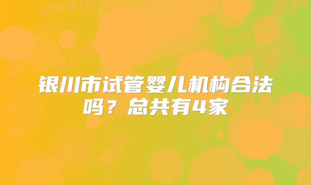 银川市试管婴儿机构合法吗？总共有4家