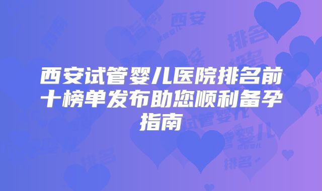 西安试管婴儿医院排名前十榜单发布助您顺利备孕指南