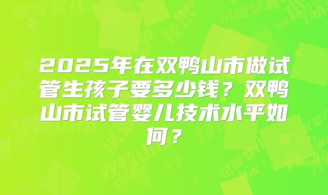 2025年在双鸭山市做试管生孩子要多少钱?双鸭山市试管婴儿技术水平如何?