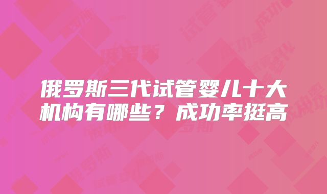 俄罗斯三代试管婴儿十大机构有哪些?成功率挺高