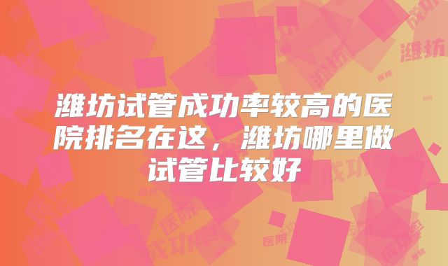 潍坊试管成功率较高的医院排名在这,潍坊哪里做试管比较好