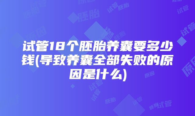 试管18个胚胎养囊要多少钱(导致养囊全部失败的原因是什么)