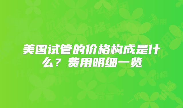 美国试管的价格构成是什么？费用明细一览