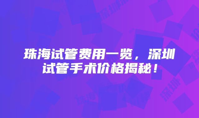 珠海试管费用一览，深圳试管手术价格揭秘！