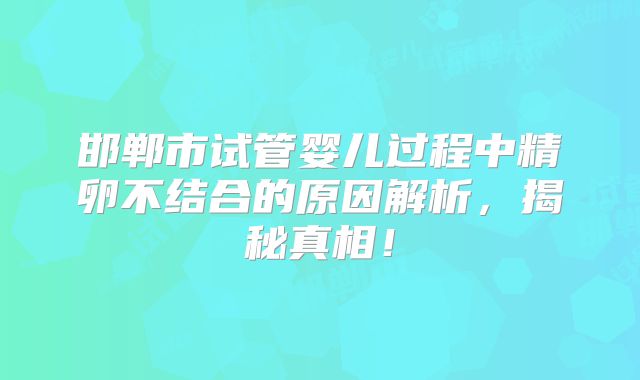 邯郸市试管婴儿过程中精卵不结合的原因解析，揭秘真相！