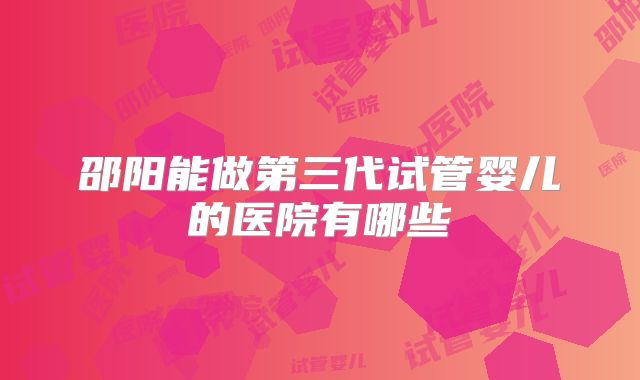 邵阳能做第三代试管婴儿的医院有哪些