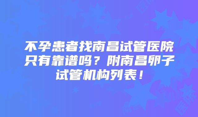 不孕患者找南昌试管医院只有靠谱吗?附南昌卵子试管机构列表!